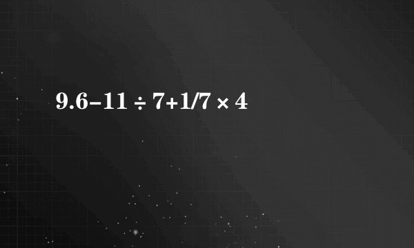 9.6-11÷7+1/7×4