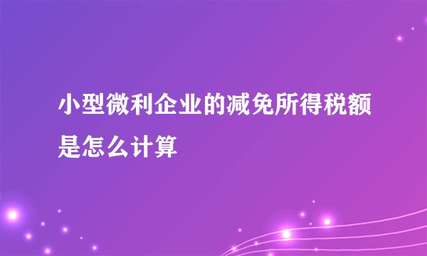 小型微利企业的减免所得税额是怎么计算