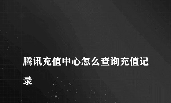 
腾讯充值中心怎么查询充值记录

