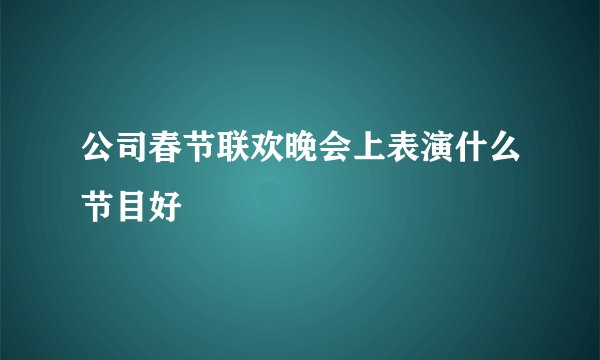 公司春节联欢晚会上表演什么节目好