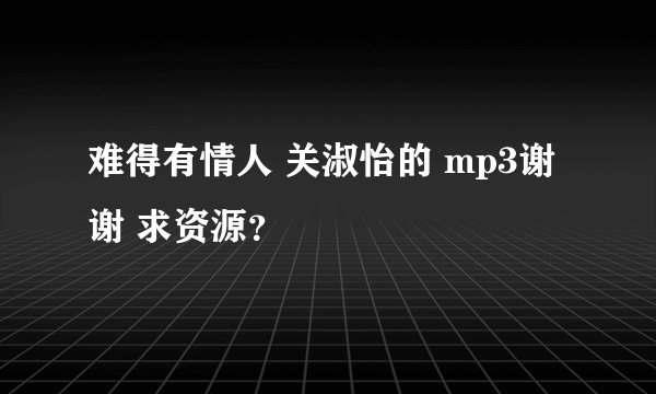 难得有情人 关淑怡的 mp3谢谢 求资源？