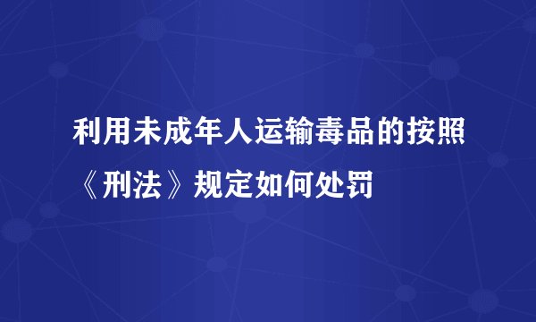 利用未成年人运输毒品的按照《刑法》规定如何处罚