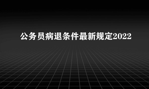 公务员病退条件最新规定2022
