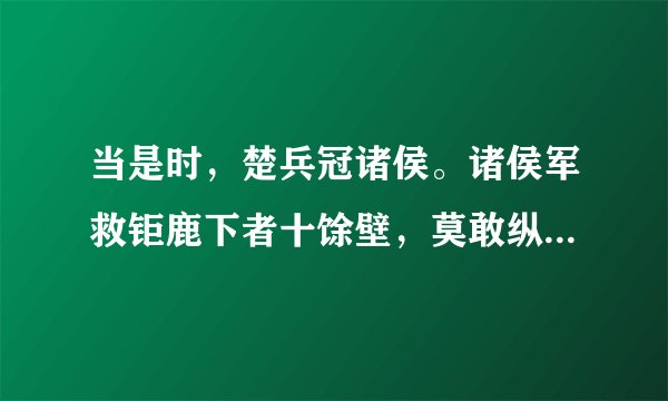 当是时，楚兵冠诸侯。诸侯军救钜鹿下者十馀壁，莫敢纵兵。及楚击秦，诸将皆从壁上观。