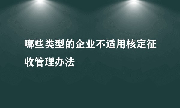 哪些类型的企业不适用核定征收管理办法