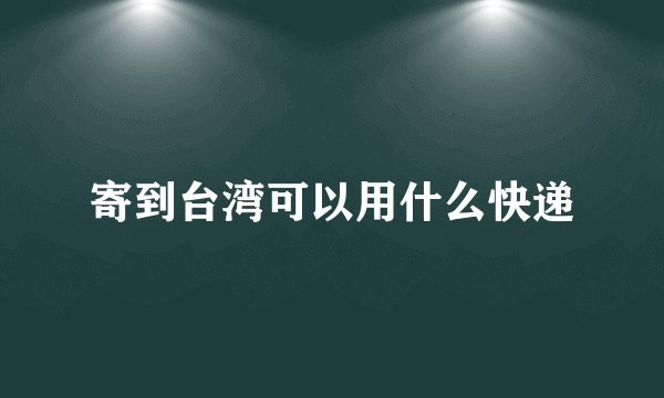 寄到台湾可以用什么快递