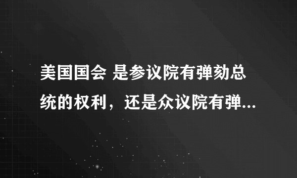 美国国会 是参议院有弹劾总统的权利,还是众议院有弹劾总统的权利