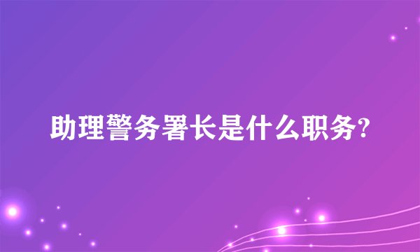 助理警务署长是什么职务?