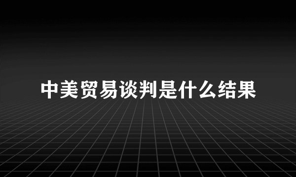 中美贸易谈判是什么结果