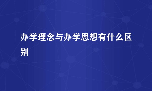 办学理念与办学思想有什么区别