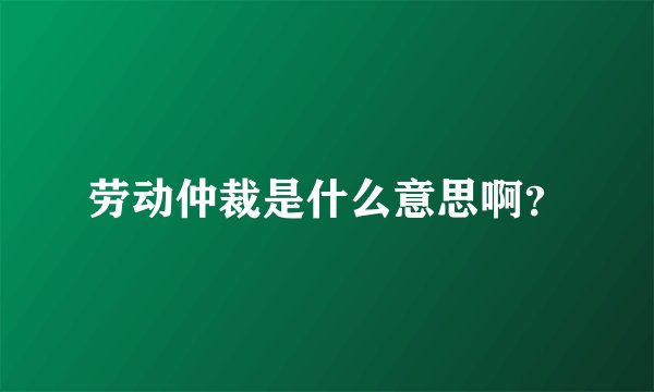劳动仲裁是什么意思啊？