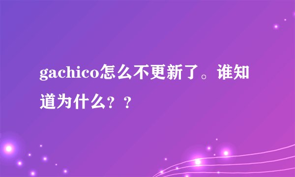 gachico怎么不更新了。谁知道为什么？？