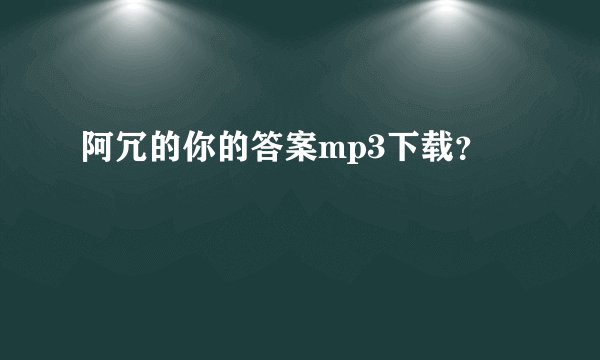 阿冗的你的答案mp3下载？