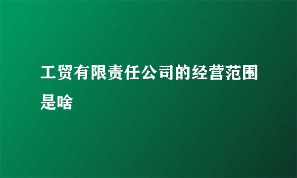 工贸有限责任公司的经营范围是啥