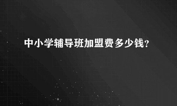 中小学辅导班加盟费多少钱？
