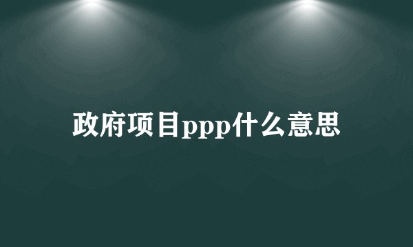 政府项目ppp什么意思
