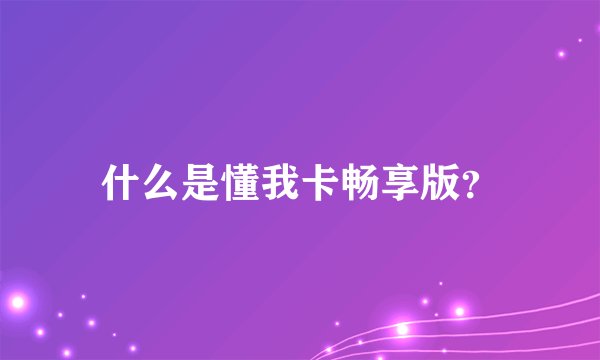 什么是懂我卡畅享版？