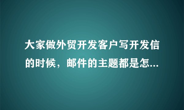 大家做外贸开发客户写开发信的时候，邮件的主题都是怎么写的？