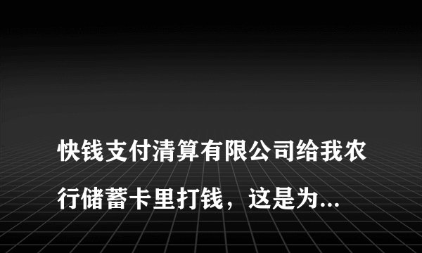 
快钱支付清算有限公司给我农行储蓄卡里打钱，这是为什么

