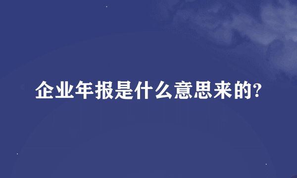 企业年报是什么意思来的?