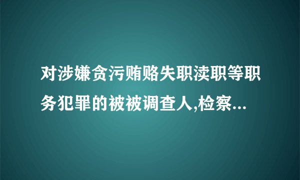 对涉嫌贪污贿赂失职渎职等职务犯罪的被被调查人,检察机关可以进行