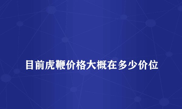 
目前虎鞭价格大概在多少价位

