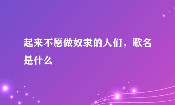 起来不愿做奴隶的人们，歌名是什么