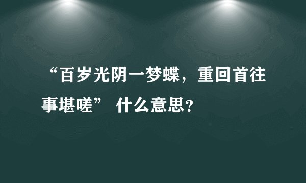 “百岁光阴一梦蝶，重回首往事堪嗟” 什么意思？