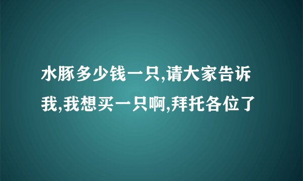 水豚多少钱一只,请大家告诉我,我想买一只啊,拜托各位了