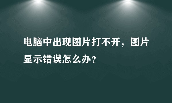 电脑中出现图片打不开，图片显示错误怎么办？