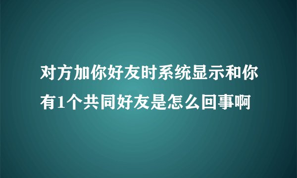 对方加你好友时系统显示和你有1个共同好友是怎么回事啊