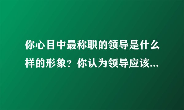 你心目中最称职的领导是什么样的形象？你认为领导应该具备什么素质。