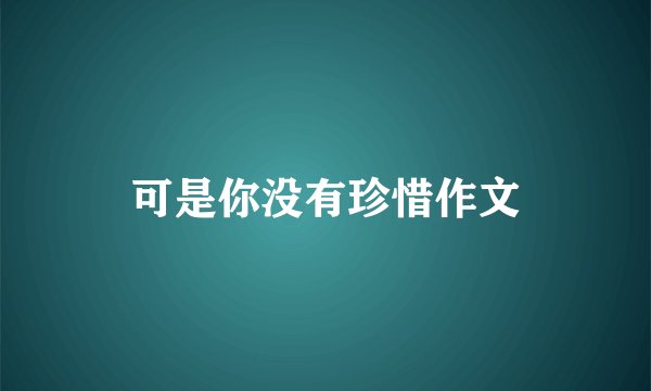 可是你没有珍惜作文