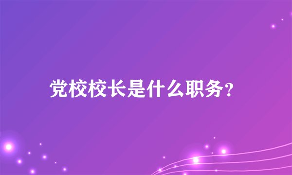 党校校长是什么职务？
