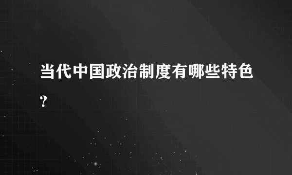 当代中国政治制度有哪些特色？