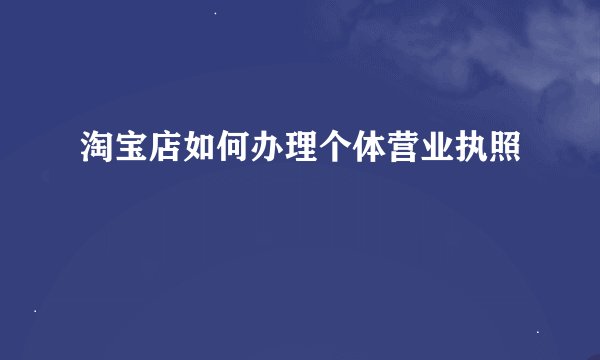 淘宝店如何办理个体营业执照