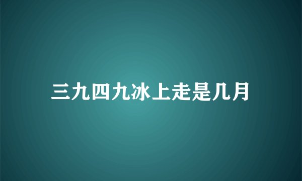三九四九冰上走是几月