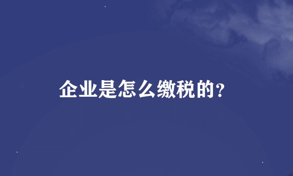 企业是怎么缴税的？