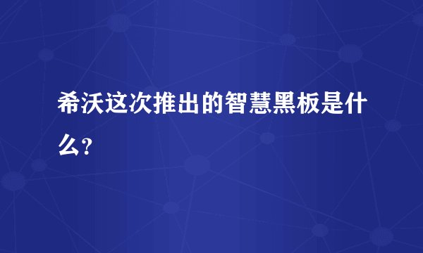 希沃这次推出的智慧黑板是什么？