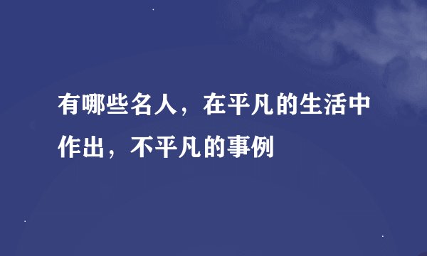 有哪些名人，在平凡的生活中作出，不平凡的事例