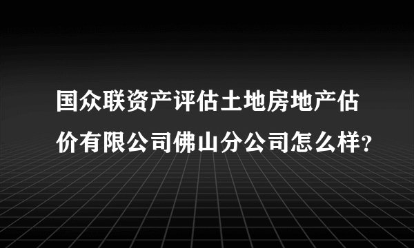国众联资产评估土地房地产估价有限公司佛山分公司怎么样？