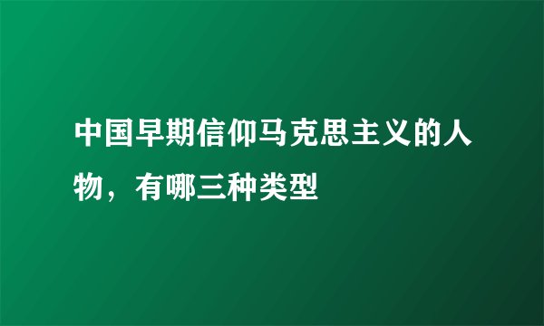 中国早期信仰马克思主义的人物，有哪三种类型