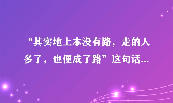 “其实地上本没有路，走的人多了，也便成了路”这句话是什么意思？