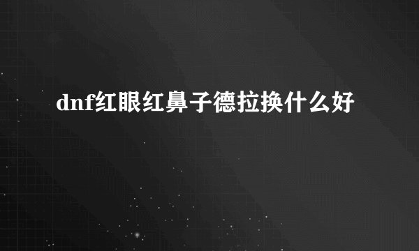 dnf红眼红鼻子德拉换什么好