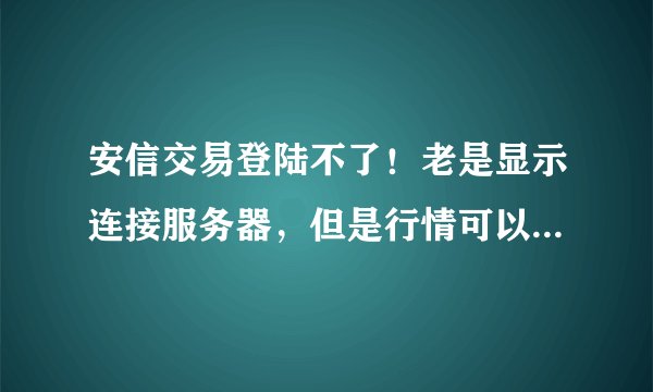 安信交易登陆不了！老是显示连接服务器，但是行情可以看....