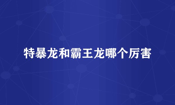特暴龙和霸王龙哪个厉害