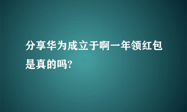 分享华为成立于啊一年领红包是真的吗?