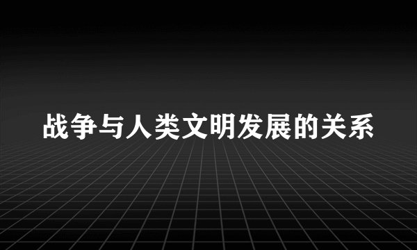 战争与人类文明发展的关系