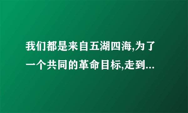 我们都是来自五湖四海,为了一个共同的革命目标,走到一起来了的意思