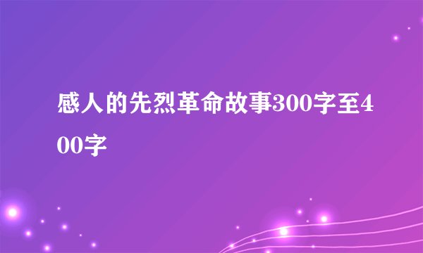 感人的先烈革命故事300字至400字